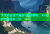 久久精品国产麻豆：丝滑体验，即刻释放你的多巴胺