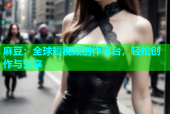 麻豆：全球短视频创作平台，轻松创作与分享