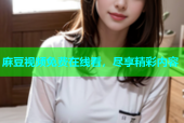 麻豆视频免费在线看，尽享精彩内容