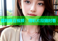 福利麻豆视频：精彩片段随时看