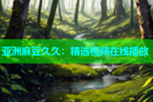 亚洲麻豆久久：精选视频在线播放