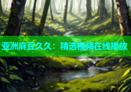 亚洲麻豆久久：精选视频在线播放