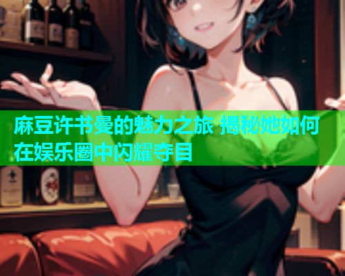 麻豆许书曼的魅力之旅 揭秘她如何在娱乐圈中闪耀夺目 第1张 麻豆许书曼的魅力之旅 揭秘她如何在娱乐圈中闪耀夺目 第1张