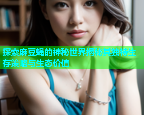 探索麻豆蝇的神秘世界揭秘其独特生存策略与生态价值  第1张