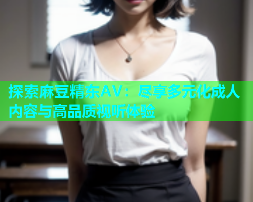 探索麻豆精东AV：尽享多元化成人内容与高品质视听体验  第2张