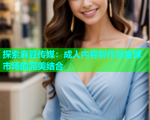 探索麻豆传媒：成人内容创作与全球市场的完美结合  第2张