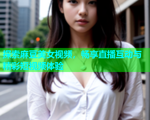 探索麻豆美女视频，畅享直播互动与精彩短视频体验  第1张