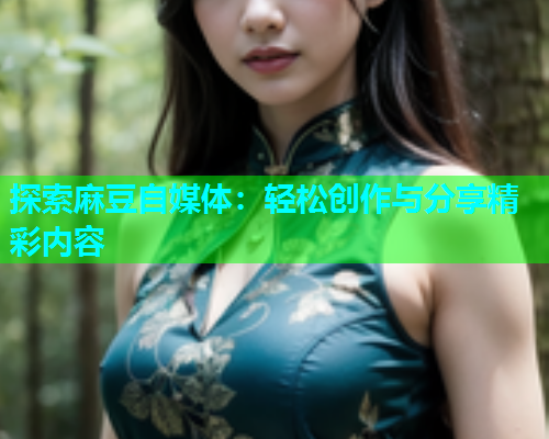 探索麻豆自媒体:轻松创作与分享精彩内容 第1张 探索麻豆自媒体:轻松创作与分享精彩内容 第1张
