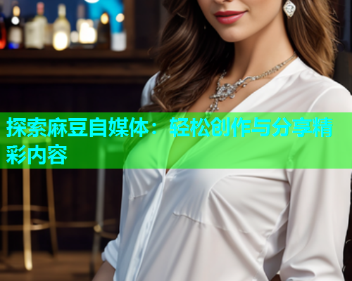 探索麻豆自媒体:轻松创作与分享精彩内容 第2张 探索麻豆自媒体:轻松创作与分享精彩内容 第2张