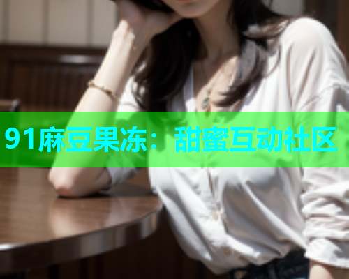 91麻豆果冻：甜蜜互动社区  第1张