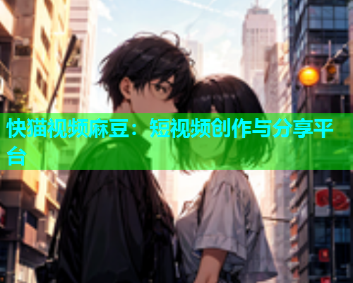 快猫视频麻豆：短视频创作与分享平台  第1张