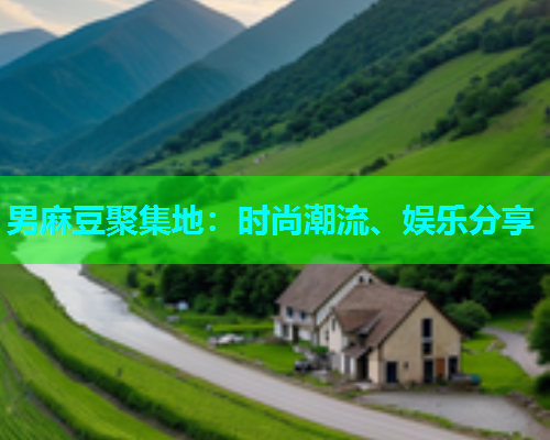 男麻豆聚集地：时尚潮流、娱乐分享  第1张