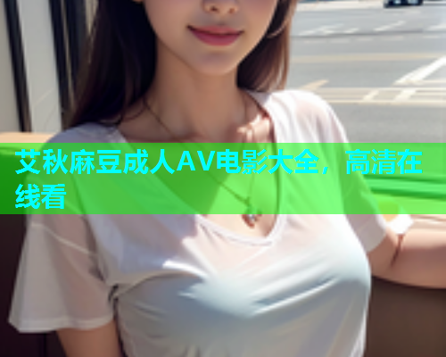 艾秋麻豆成人AV电影大全，高清在线看  第2张