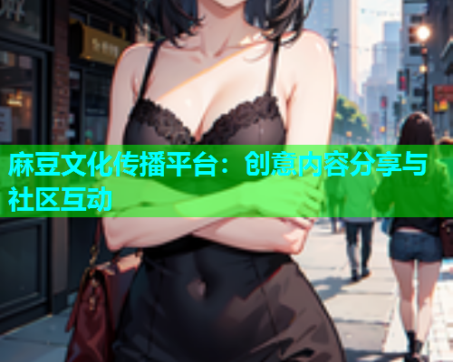 麻豆文化传播平台：创意内容分享与社区互动  第1张