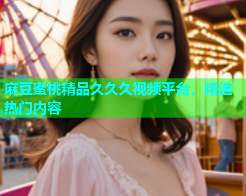 麻豆蜜桃精品久久久视频平台，精选热门内容  第1张