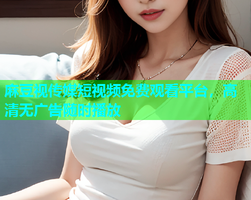 麻豆视传媒短视频免费观看平台，高清无广告随时播放  第1张