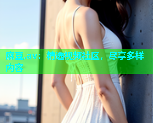 麻豆.av：精选视频社区，尽享多样内容  第1张