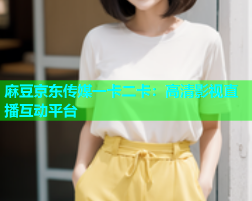 麻豆京东传媒一卡二卡：高清影视直播互动平台  第1张