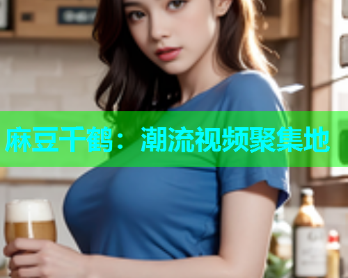 麻豆千鹤：潮流视频聚集地  第1张