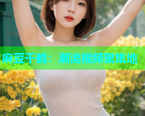 麻豆千鹤：潮流视频聚集地  第2张
