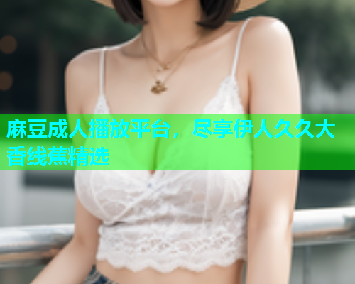 麻豆成人播放平台，尽享伊人久久大香线蕉精选  第2张