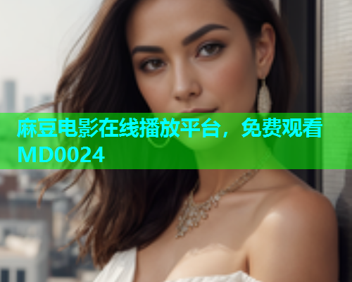麻豆电影在线播放平台，免费观看MD0024  第1张