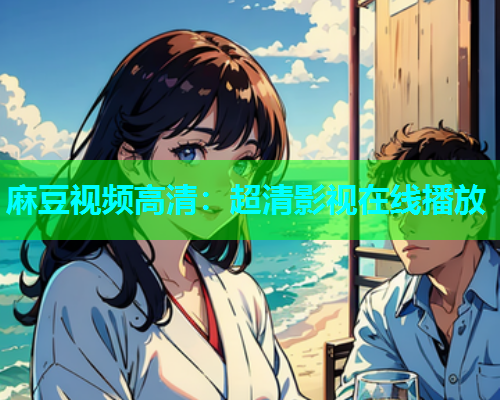 麻豆视频高清：超清影视在线播放  第1张