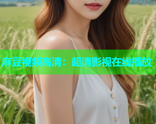 麻豆视频高清：超清影视在线播放  第2张