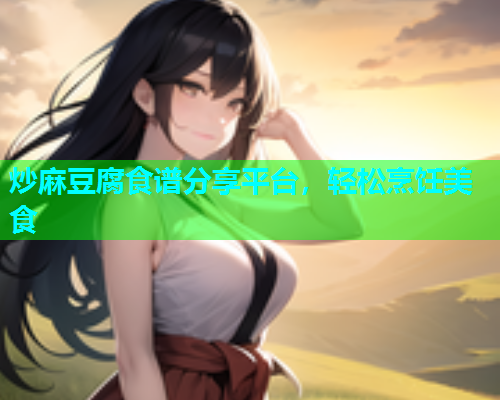 炒麻豆腐食谱分享平台，轻松烹饪美食  第2张