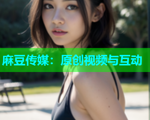 麻豆传媒：原创视频与互动  第1张