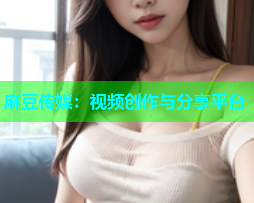 麻豆传媒：视频创作与分享平台  第2张