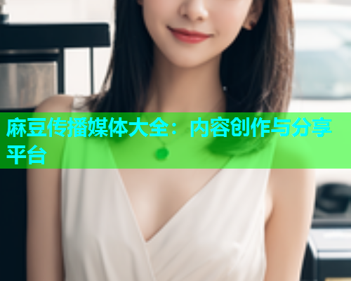 麻豆传播媒体大全：内容创作与分享平台  第1张