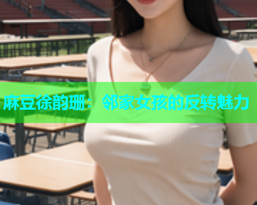 麻豆徐韵珊：邻家女孩的反转魅力  第1张