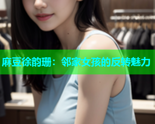 麻豆徐韵珊：邻家女孩的反转魅力  第2张