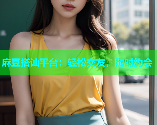 麻豆搭讪平台：轻松交友，随时约会  第1张