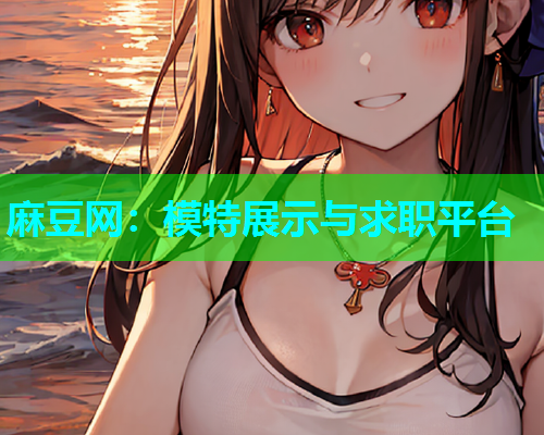 麻豆网：模特展示与求职平台  第1张