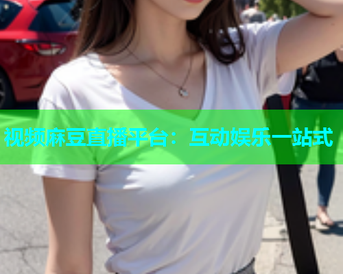 视频麻豆直播平台：互动娱乐一站式  第1张