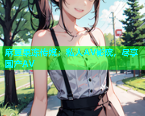 麻豆果冻传媒：私人AV影院，尽享国产AV  第1张
