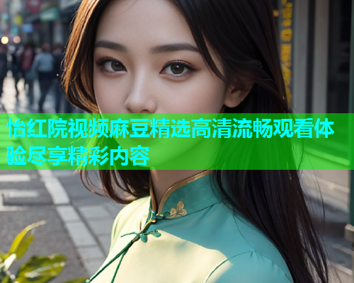 怡红院视频麻豆精选高清流畅观看体验尽享精彩内容  第1张