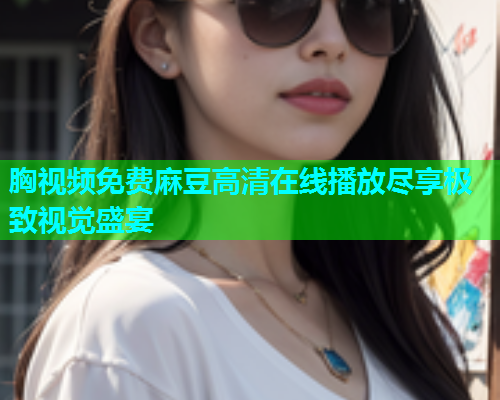 胸视频免费麻豆高清在线播放尽享极致视觉盛宴  第1张