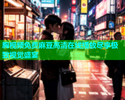 胸视频免费麻豆高清在线播放尽享极致视觉盛宴  第2张