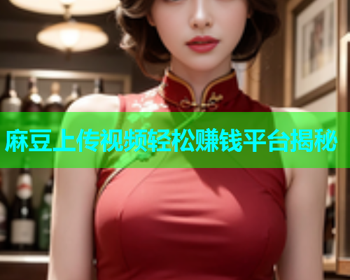 麻豆上传视频轻松赚钱平台揭秘  第1张