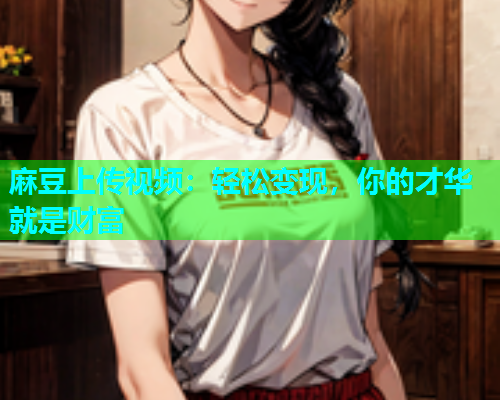 麻豆上传视频：轻松变现，你的才华就是财富  第1张