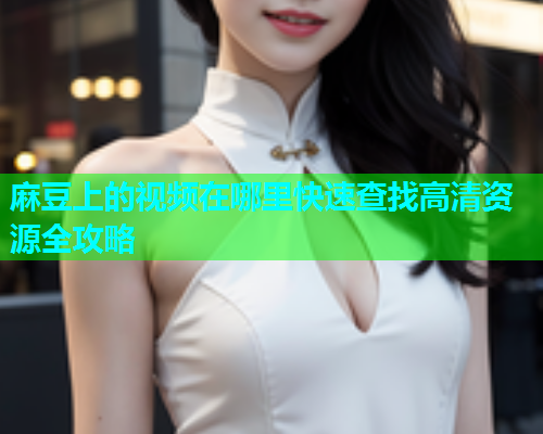 麻豆上的视频在哪里快速查找高清资源全攻略  第1张