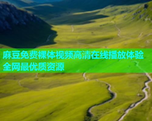麻豆免费裸体视频高清在线播放体验全网最优质资源  第2张