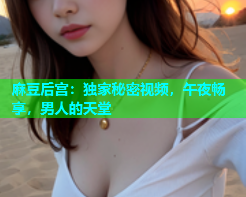 麻豆后宫：独家秘密视频，午夜畅享，男人的天堂  第1张