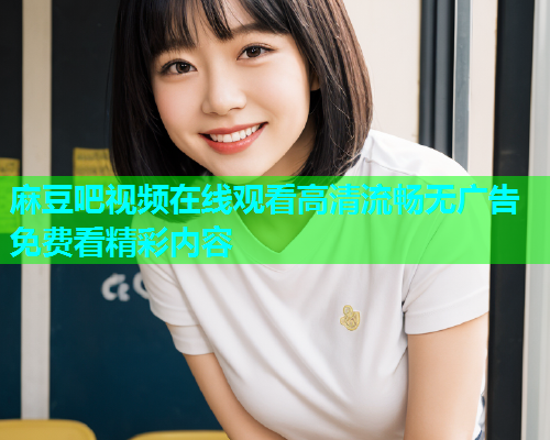 麻豆吧视频在线观看高清流畅无广告免费看精彩内容  第2张
