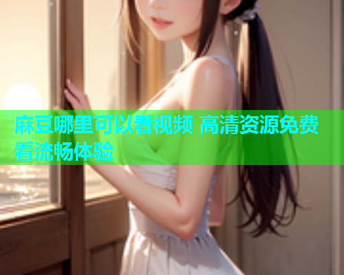 麻豆哪里可以看视频 高清资源免费看流畅体验  第1张