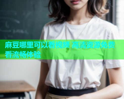 麻豆哪里可以看视频 高清资源免费看流畅体验  第2张