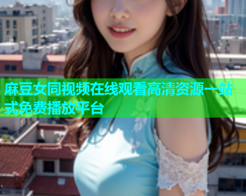 麻豆女同视频在线观看高清资源一站式免费播放平台  第1张